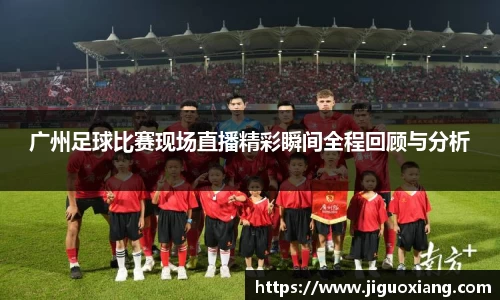 广州足球比赛现场直播精彩瞬间全程回顾与分析