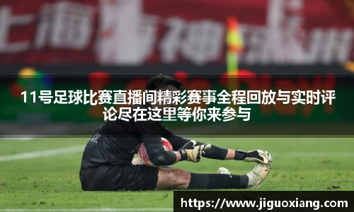 11号足球比赛直播间精彩赛事全程回放与实时评论尽在这里等你来参与