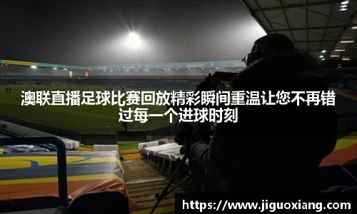 澳联直播足球比赛回放精彩瞬间重温让您不再错过每一个进球时刻