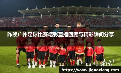 昨晚广州足球比赛精彩直播回顾与精彩瞬间分享