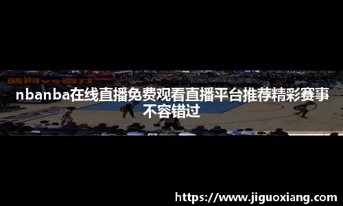 nbanba在线直播免费观看直播平台推荐精彩赛事不容错过