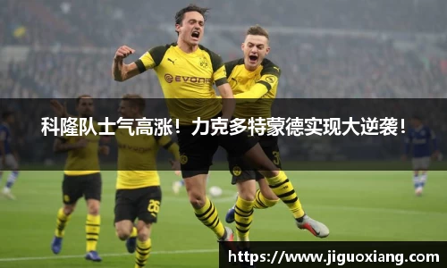 科隆队士气高涨！力克多特蒙德实现大逆袭！