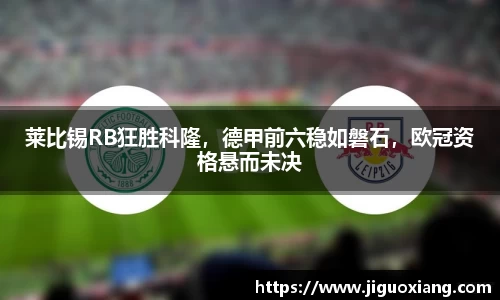 莱比锡RB狂胜科隆，德甲前六稳如磐石，欧冠资格悬而未决